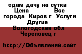 сдам дачу на сутки › Цена ­ 10 000 - Все города, Киров г. Услуги » Другие   . Вологодская обл.,Череповец г.